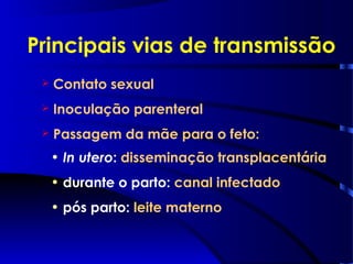 Principais vias de transmissão
 Contato sexual
 Inoculação parenteral
 Passagem da mãe para o feto:
• In utero: disseminação transplacentária
• durante o parto: canal infectado
• pós parto: leite materno
 
