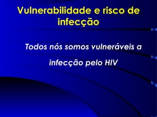 Vulnerabilidade e risco de
infecção
Todos nós somos vulneráveis a
infecção pelo HIV
 