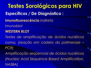 Testes Sorológicos para HIV
Específicos / De Diagnóstico :
Imunofluorescência indireta
Imunoblot
WESTERN BLOT
Testes de amplificação de ácidos nucléicos
como, (reação em cadeia da polimerase –
PCR)
Amplificação seqüencial de ácidos nucléicos
(Nucleic Acid Sequence Based Amplification,
NASBA)
 