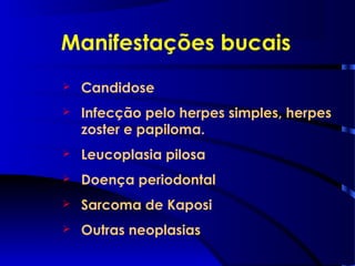 Manifestações bucais
 Candidose
 Infecção pelo herpes simples, herpes
zoster e papiloma.
 Leucoplasia pilosa
 Doença periodontal
 Sarcoma de Kaposi
 Outras neoplasias
 