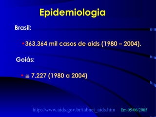 Epidemiologia
•363.364 mil casos de aids (1980 – 2004).
Brasil:
• ≅ 7.227 (1980 a 2004)
Goiás:
http://www.aids.gov.br/tabnet_aids.htm Em 05/06/2005
 