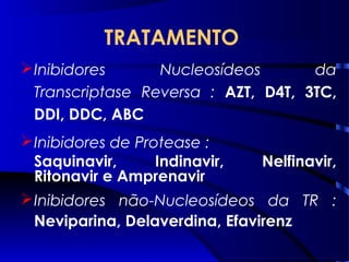 TRATAMENTO
Inibidores Nucleosídeos da
Transcriptase Reversa : AZT, D4T, 3TC,
DDI, DDC, ABC
Inibidores de Protease :
Saquinavir, Indinavir, Nelfinavir,
Ritonavir e Amprenavir
Inibidores não-Nucleosídeos da TR :
Neviparina, Delaverdina, Efavirenz
 