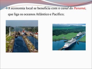 ❖A economia local se beneficia com o canal do Panamá,
que liga os oceanos Atlântico e Pacífico;
 