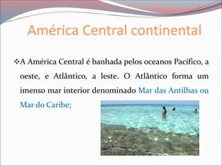América Central continental
❖A América Central é banhada pelos oceanos Pacífico, a
oeste, e Atlântico, a leste. O Atlântico forma um
imenso mar interior denominado Mar das Antilhas ou
Mar do Caribe;
 