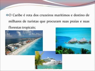 ❖O Caribe é rota dos cruzeiros marítimos e destino de
milhares de turistas que procuram suas praias e suas
florestas tropicais;
 
