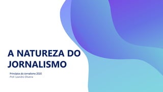 A NATUREZA DO
JORNALISMO
Princípios do Jornalismo 2020
Prof. Leandro Oliveira
 