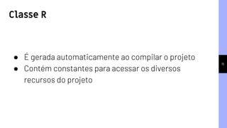 15
● É gerada automaticamente ao compilar o projeto
● Contém constantes para acessar os diversos
recursos do projeto
Classe R
 