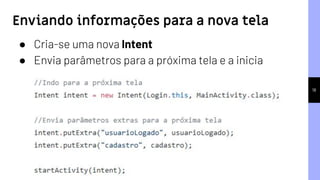 18
● Cria-se uma nova Intent
● Envia parâmetros para a próxima tela e a inicia
Enviando informações para a nova tela
 