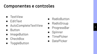 23
● TextView
● EditText
● AutoCompleteTextView
● Button
● ImageButton
● CheckBox
● ToggleButton
Componentes e controles
● RadioButton
● RadioGroup
● ProgressBar
● Spinner
● TimePicker
● DatePicker
 