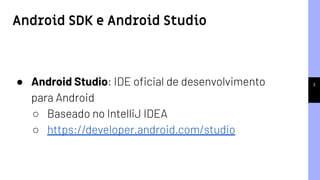 Android SDK e Android Studio
3● Android Studio: IDE oﬁcial de desenvolvimento
para Android
○ Baseado no IntelliJ IDEA
○ https://developer.android.com/studio
 
