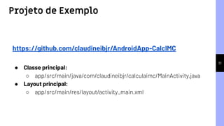 33
https://github.com/claudineibjr/AndroidApp-CalcIMC
● Classe principal:
○ app/src/main/java/com/claudineibjr/calculaimc/MainActivity.java
● Layout principal:
○ app/src/main/res/layout/activity_main.xml
Projeto de Exemplo
 