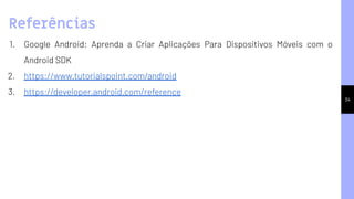 34
1. Google Android: Aprenda a Criar Aplicações Para Dispositivos Móveis com o
Android SDK
2. https://www.tutorialspoint.com/android
3. https://developer.android.com/reference
Referências
 