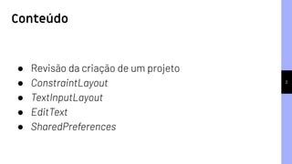 Conteúdo
2
● Revisão da criação de um projeto
● ConstraintLayout
● TextInputLayout
● EditText
● SharedPreferences
 