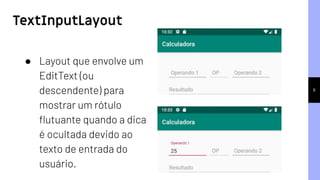 TextInputLayout
9
● Layout que envolve um
EditText (ou
descendente) para
mostrar um rótulo
ﬂutuante quando a dica
é ocultada devido ao
texto de entrada do
usuário.
 