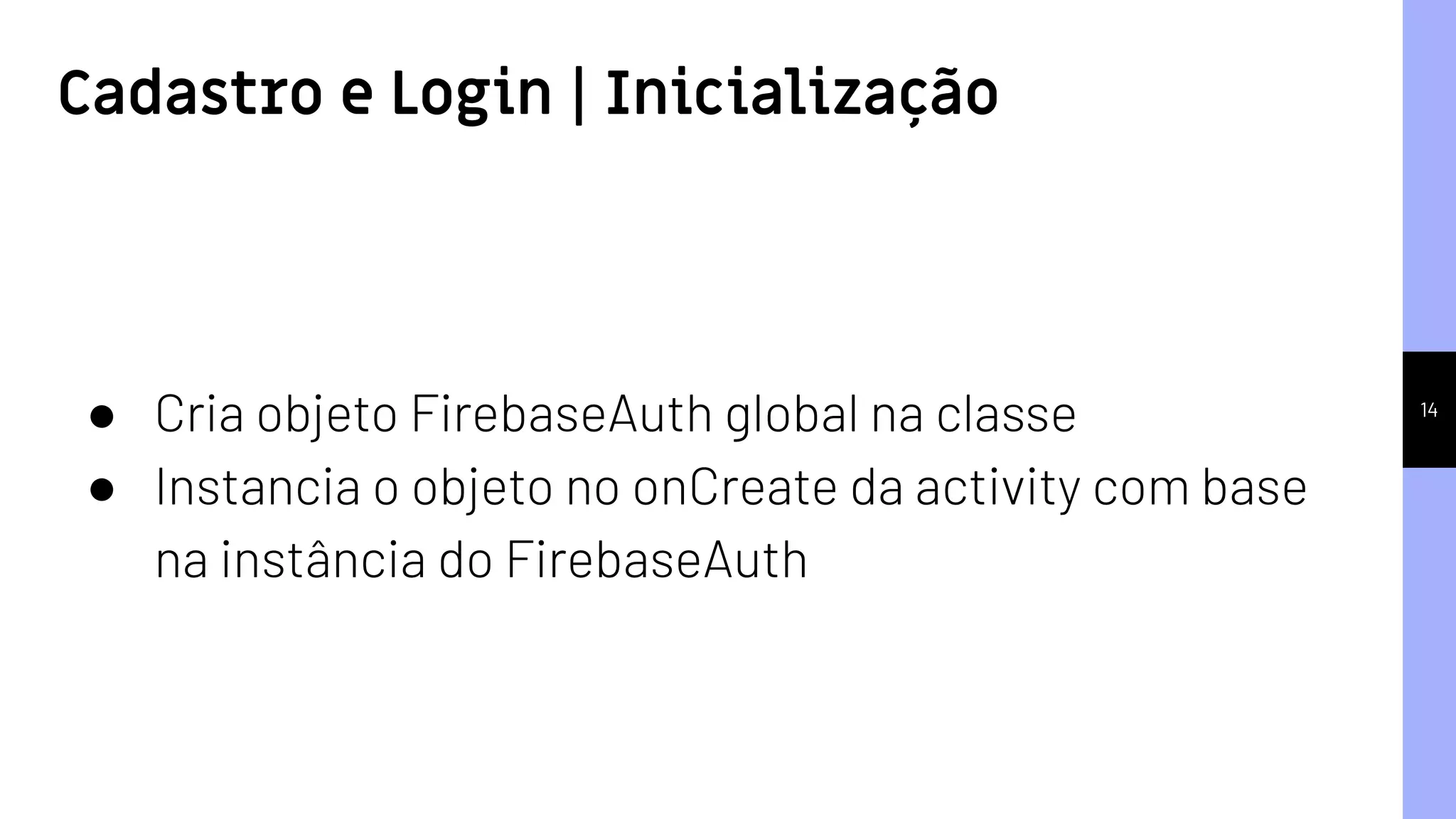 14
● Cria objeto FirebaseAuth global na classe
● Instancia o objeto no onCreate da activity com base
na instância do FirebaseAuth
Cadastro e Login | Inicialização
 