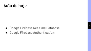 2
● Google Firebase Realtime Database
● Google Firebase Authentication
Aula de hoje
 