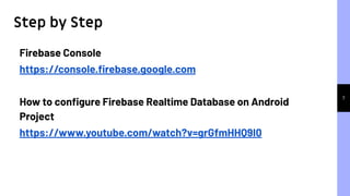 7
Firebase Console
https://console.ﬁrebase.google.com
How to conﬁgure Firebase Realtime Database on Android
Project
https://www.youtube.com/watch?v=grGfmHHQ9I0
Step by Step
 