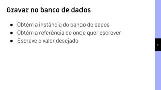 8
● Obtém a instância do banco de dados
● Obtém a referência de onde quer escrever
● Escreve o valor desejado
Gravar no banco de dados
 