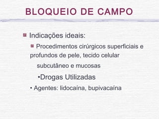 BLOQUEIO DE CAMPO
Indicações ideais:
Procedimentos cirúrgicos superficiais e
profundos de pele, tecido celular
subcutâneo e mucosas
•Drogas Utilizadas
• Agentes: lidocaína, bupivacaína
 