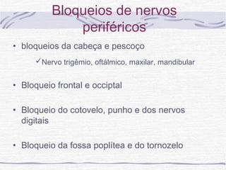 Bloqueios de nervos
periféricos
• bloqueios da cabeça e pescoço
Nervo trigêmio, oftálmico, maxilar, mandibular
• Bloqueio frontal e occiptal
• Bloqueio do cotovelo, punho e dos nervos
digitais
• Bloqueio da fossa poplítea e do tornozelo
 