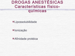 Lipossolubilidade
Ionização
Afinidade protéica
DROGAS ANESTÉSICAS
Características físico-
químicas
 