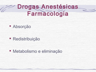 Drogas Anestésicas
Farmacologia
 Absorção
 Redistribuição
 Metabolismo e eliminação
 