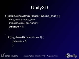 Unity3D 
if (Input.GetKeyDown("space") && (no_chao)) { 
forca_move.y = forca_pulo; 
animation.CrossFade("jump"); 
pulando = 1; 
} 
... 
if (no_chao && pulando == 1) { 
pulando = 0; 
} 
 