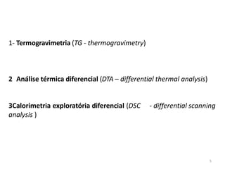 5
1- Termogravimetria (TG - thermogravimetry)
2 Análise térmica diferencial (DTA – differential thermal analysis)
3Calorimetria exploratória diferencial (DSC - differential scanning
analysis )
 