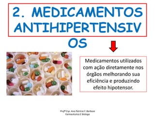 2. MEDICAMENTOS
ANTIHIPERTENSIV
       OS
                            Medicamentos utilizados
                           com ação diretamente nos
                            órgãos melhorando sua
                            eficiência e produzindo
                               efeito hipotensor.



     Profª Esp. Ana Patrícia F. Barboza
          Farmacêutica E Bióloga
 