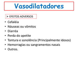 Vasodilatadores
     EFEITOS ADVERSOS
•   Cefaléia
•   Náuseas ou vômitos
•   Diarréa
•   Perda do apetite
•   Tontura e sonolência (Principalmente idosos)
•   Hemorragias ou sangramentos nasais
•   Outros.
 