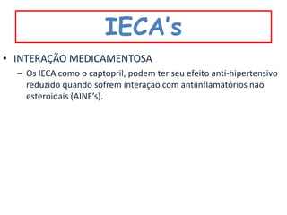 IECA’s
• INTERAÇÃO MEDICAMENTOSA
  – Os IECA como o captopril, podem ter seu efeito anti-hipertensivo
    reduzido quando sofrem interação com antiinflamatórios não
    esteroidais (AINE’s).
 