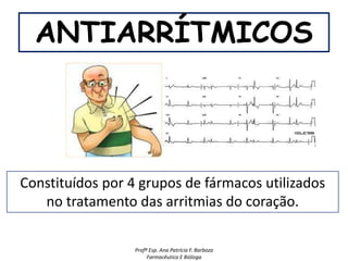 ANTIARRÍTMICOS




Constituídos por 4 grupos de fármacos utilizados
   no tratamento das arritmias do coração.

                  Profª Esp. Ana Patrícia F. Barboza
                       Farmacêutica E Bióloga
 