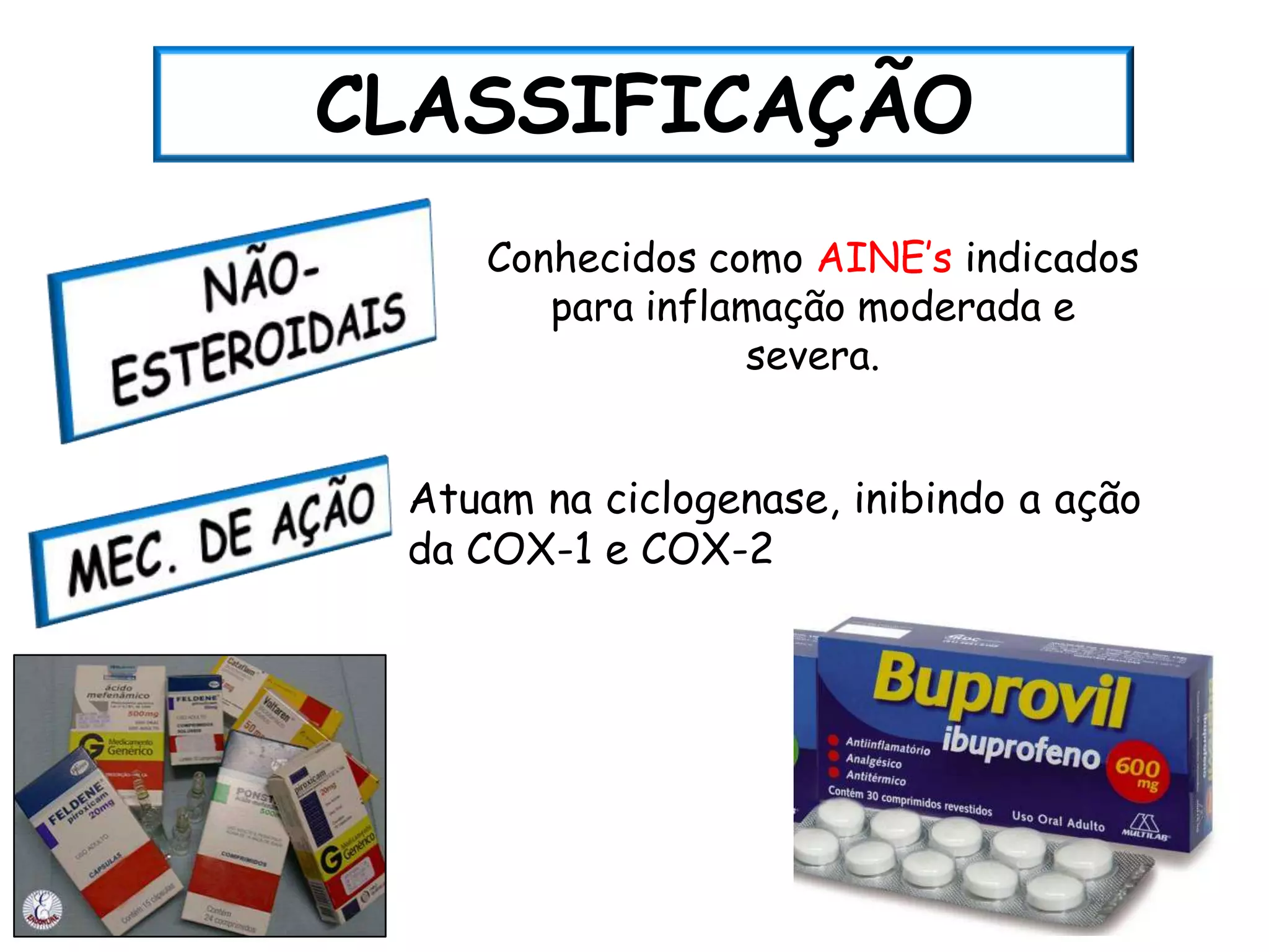 CLASSIFICAÇÃO
    Conhecidos como AINE’s indicados
       para inflamação moderada e
                 severa.


 Atuam na ciclogenase, inibindo a ação
 da COX-1 e COX-2
 
