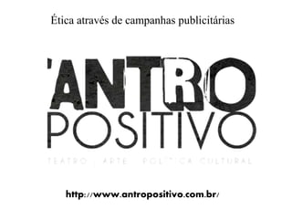 http://www.antropositivo.com.br/
Ética através de campanhas publicitárias
 