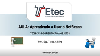 AULA: Aprendendo a Usar o NetBeans
Prof. Esp. Tiago A. Silva
www.tiago.blog.br
TÉCNICAS DE ORIENTAÇÃO A OBJETOS
 