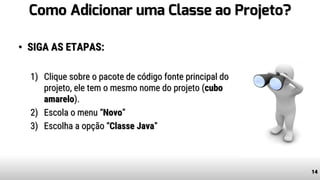 Como Adicionar uma Classe ao Projeto?
• SIGA AS ETAPAS:
1) Clique sobre o pacote de código fonte principal do
projeto, ele tem o mesmo nome do projeto (cubo
amarelo).
2) Escola o menu “Novo”
3) Escolha a opção “Classe Java”
14
 