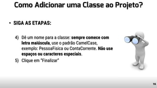 Como Adicionar uma Classe ao Projeto?
• SIGA AS ETAPAS:
4) Dê um nome para a classe: sempre comece com
letra maiúscula, use o padrão CamelCase,
exemplo: PessoaFisica ou ContaCorrente. Não use
espaços ou caracteres especiais.
5) Clique em “Finalizar”
16
 