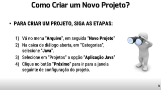 Como Criar um Novo Projeto?
• PARA CRIAR UM PROJETO, SIGA AS ETAPAS:
1) Vá no menu “Arquivo”, em seguida “Novo Projeto”
2) Na caixa de diálogo aberta, em “Categorias”,
selecione “Java”.
3) Selecione em “Projetos” a opção “Aplicação Java”
4) Clique no botão “Próximo” para ir para a janela
seguinte de configuração do projeto.
5
 