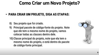 Como Criar um Novo Projeto?
• PARA CRIAR UM PROJETO, SIGA AS ETAPAS:
8) Seu projeto que foi criado.
9) Principal pacote de código-fonte do projeto. Note
que ele tem o mesmo nome do projeto, vamos
colocar todas as classes dentro dele.
10)Classe principal do projeto, note que ela tem o
mesmo nome do projeto, e está dentro do pacote
de código-fonte principal.
9
 