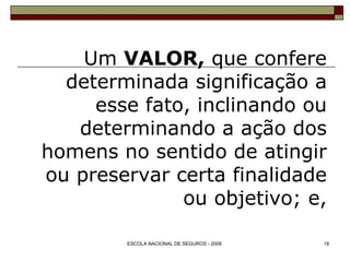 Um  VALOR,  que confere determinada significação a esse fato, inclinando ou determinando a ação dos homens no sentido de atingir ou preservar certa finalidade ou objetivo; e, 