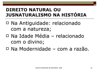 DIREITO NATURAL OU JUSNATURALISMO NA HISTÓRIA Na Antiguidade: relacionado com a natureza; Na Idade Média – relacionado com o divino; Na Modernidade – com a razão. 