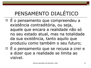 PENSAMENTO DIALÉTICO É o pensamento que compreendeu a existência contraditória, ou seja, aquele que encara a realidade não só no seu estado atual, mas na totalidade da sua existência, tanto aquilo que produziu como também o seu futuro; É o pensamento que se recusa a crer e a dizer que a realidade se limita ao visível. 