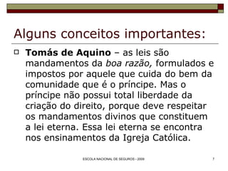 Alguns conceitos importantes: Tomás de Aquino  – as leis são mandamentos da  boa razão,  formulados e impostos por aquele que cuida do bem da comunidade que é o príncipe. Mas o príncipe não possui total liberdade da criação do direito, porque deve respeitar os mandamentos divinos que constituem a lei eterna. Essa lei eterna se encontra nos ensinamentos da Igreja Católica. 
