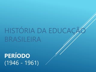 HISTÓRIA DA EDUCAÇÃO
BRASILEIRA
PERÍODO
(1946 - 1961)
 