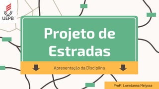 Projeto de
Estradas
Apresentação da Disciplina
Profª. Loredanna Melyssa
 