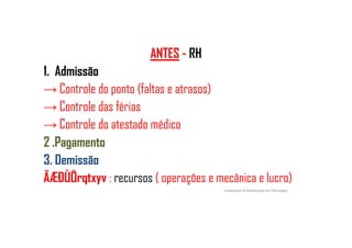ANTES - RH
1. Admissão
→ Controle do ponto (faltas e atrasos)
→ Controle das férias
→ Controle do atestado médico→ Controle do atestado médico
2 .Pagamento
3. Demissão
ÄÆÐÙÖrqtxyv : recursos ( operações e mecânica e lucro)
Fundamentos de Administração em Enfermagem
 
