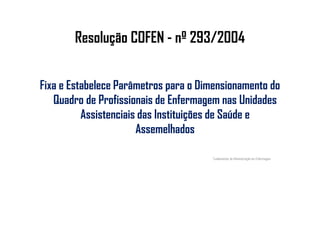 Resolução COFEN - nº 293/2004
Fixa e Estabelece Parâmetros para o Dimensionamento do
Quadro de Profissionais de Enfermagem nas Unidades
Assistenciais das Instituições de Saúde eAssistenciais das Instituições de Saúde e
Assemelhados
Fundamentos de Administração em Enfermagem
 