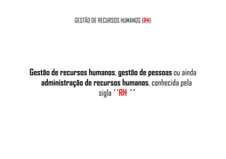 GESTÃO DE RECURSOS HUMANOS (RH)
Gestão de recursos humanos, gestão de pessoas ou ainda
administração de recursos humanos, conhecida pelaadministração de recursos humanos, conhecida pela
sigla ´´RH ´´
 