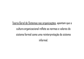 Teoria Geral de Sistemas nas organizações, apontam que a
cultura organizacional reflete as normas e valores docultura organizacional reflete as normas e valores do
sistema formal como uma reinterpretação do sistema
informal.
 