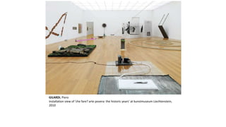 GILARDI, Piero 
installation view of ‘che fare? arte povera: the historic years’ at kunstmuseum Liechtenstein, 
2010 
 